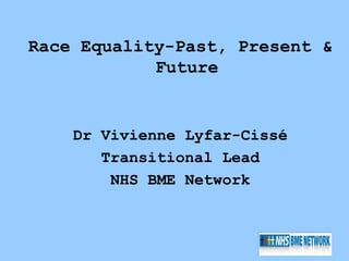 Race Equality-Past, Present &
            Future


    Dr Vivienne Lyfar-Cissé
       Transitional Lead
        NHS BME Network
 