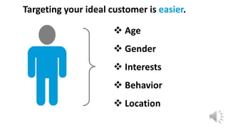 Targeting your ideal customer is easier.
 Age
 Gender
 Interests
 Behavior
 Location
 