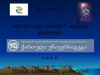 ilia lomiZe sad da rogor veZeboT sicocxle kosmosSi 2009 ivane javaxiSvilis saxelobis Tbilisis saxelmwifo universiteti 