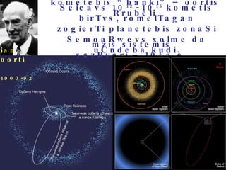 kometebis “banki” – oortis Rrubeli   ian oorti   1900-92   mzis sistemis sazRvari – 10 5  a.e. Seicavs 10 12   -   10 15  kometis birTvs, romelTagan zogierTi planetebis zonaSi SemoaRwevs xolme da uCndeba kudi. 