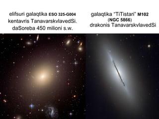 elifsuri galaqtika   ESO  325- G 004   kentavris TanavarskvlavedSi. daSoreba   450   milioni s.w. galaqtika   “TiTistari”  M102   ( NGC 5866 ) drakonis TanavarskvlavedSi 