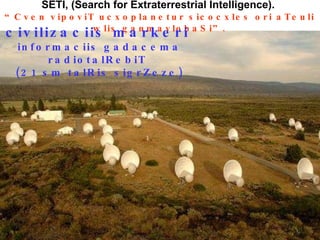 SETI, (Search for Extraterrestrial Intelligence) .  “Cven vipoviT ucxoplanetur sicocxles ori aTeuli wlis ganmavlobaSi”. civilizaciis markeri   informaciis gadacema radiotalRebiT  (21 sm talRis sigrZeze) 