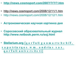 http://news.cosmoport.com/200?/?/?/?.htm http://news.cosmoport.com/2008/12/11/1.htm http://news.cosmoport.com/2008/12/12/1.htm Астрономическая научная картинка дня Соросовский образовательный журнал   http://www.netbook.perm.ru/soj.html Stellarium.org  (qarTuli ganmartebebiT,  sapatriarqos wm. andrias sax. qarTuli universiteti) 