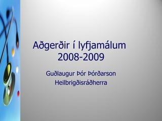 Aðgerðir í lyfjamálum  2008-2009 Guðlaugur Þór Þórðarson Heilbrigðisráðherra 