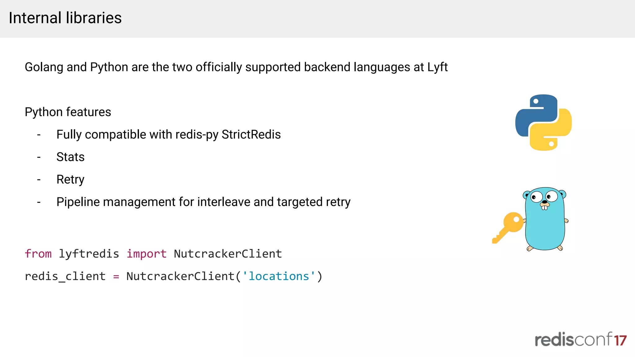 Golang and Python are the two officially supported backend languages at Lyft
Python features
- Fully compatible with redis-py StrictRedis
- Stats
- Retry
- Pipeline management for interleave and targeted retry
from lyftredis import NutcrackerClient
redis_client = NutcrackerClient('locations')
Internal libraries
 