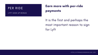 Earn more with per-ride
payments 
It is the first and perhaps the
most important reason to sign
for Lyft
PER RIDE
L Y F T S I G N U P B O N U S
H T T P S : / / L Y F T P R O M O C O D E D R I V E R . C O M | 2 0 1 9
 