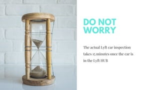 The actual Lyft car inspection
takes 15 minutes once the car is
in the Lyft HUB
DO NOT
WORRY
 