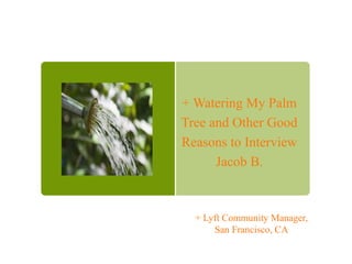 + Watering My Palm
Tree and Other Good
Reasons to Interview
Jacob B.
+ Lyft Community Manager,
San Francisco, CA
 