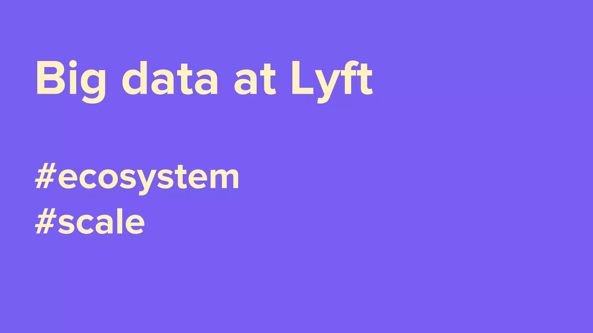 Big data at Lyft
#ecosystem
#scale
 