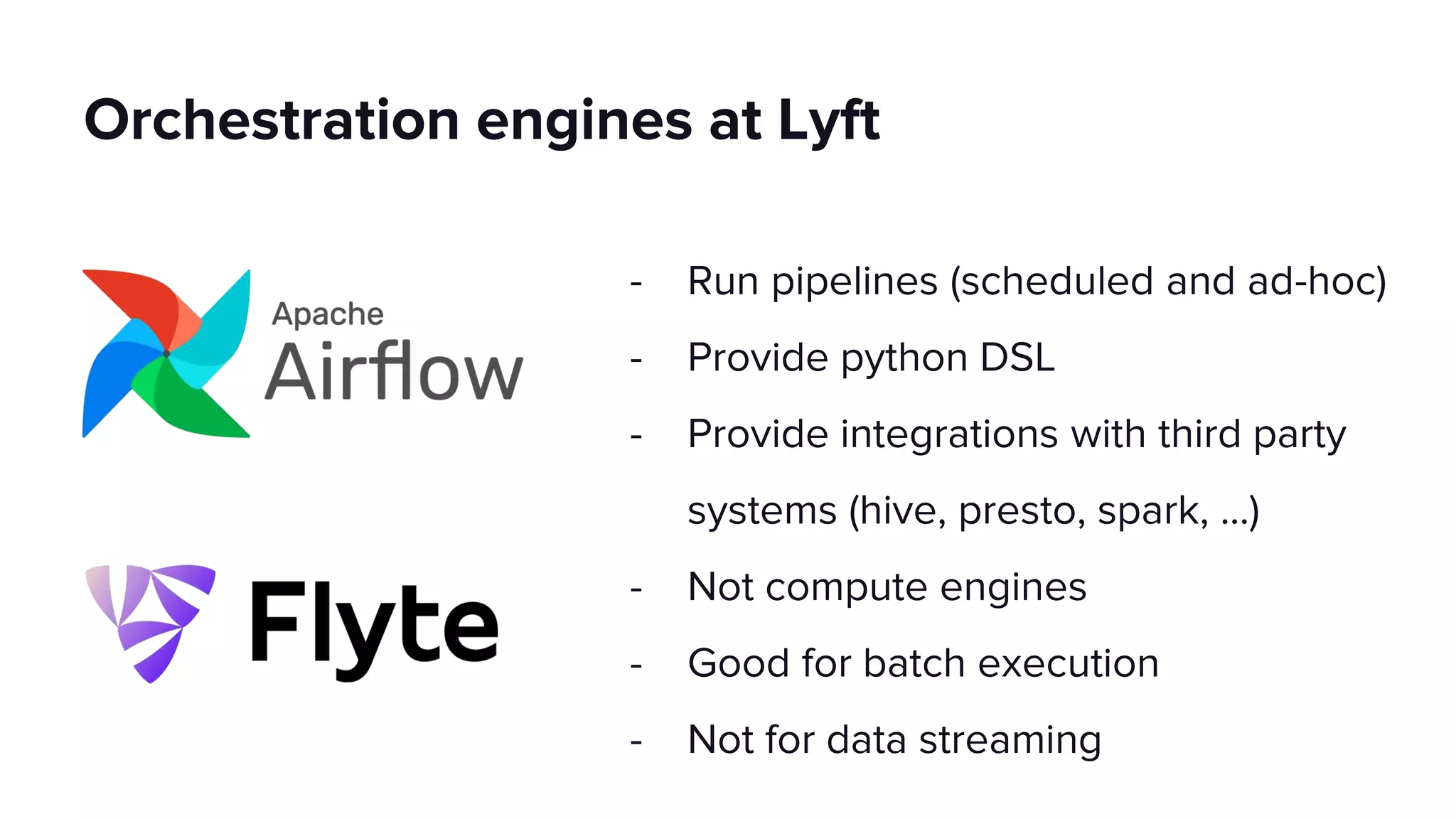 - Run pipelines (scheduled and ad-hoc)
- Provide python DSL
- Provide integrations with third party
systems (hive, presto, spark, ...)
- Not compute engines
- Good for batch execution
- Not for data streaming
Orchestration engines at Lyft
 