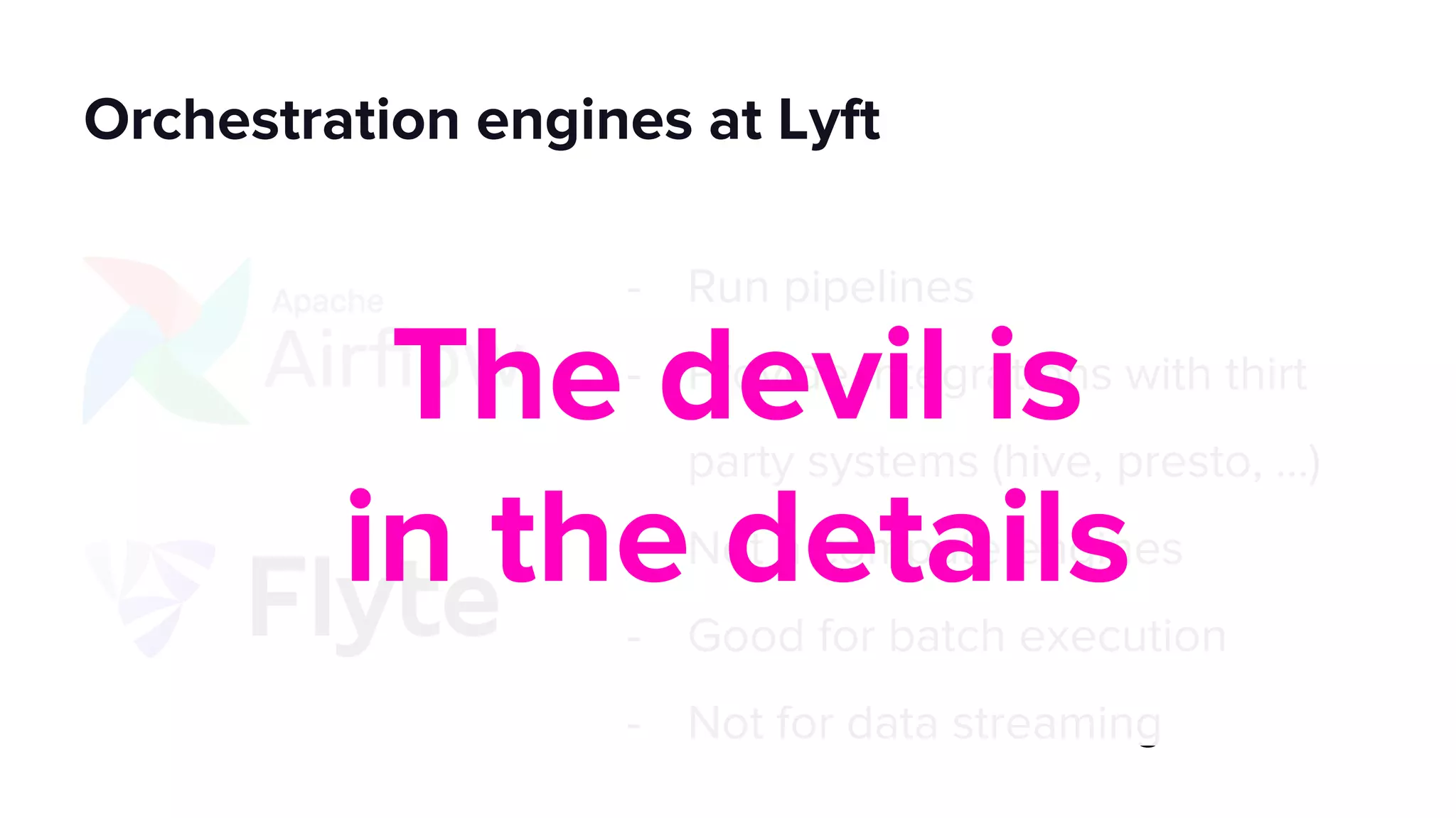 - Run pipelines
- Provide integrations with thirt
party systems (hive, presto, …)
- Not a compute engines
- Good for batch execution
- Not for data streaming
Orchestration engines at Lyft
 