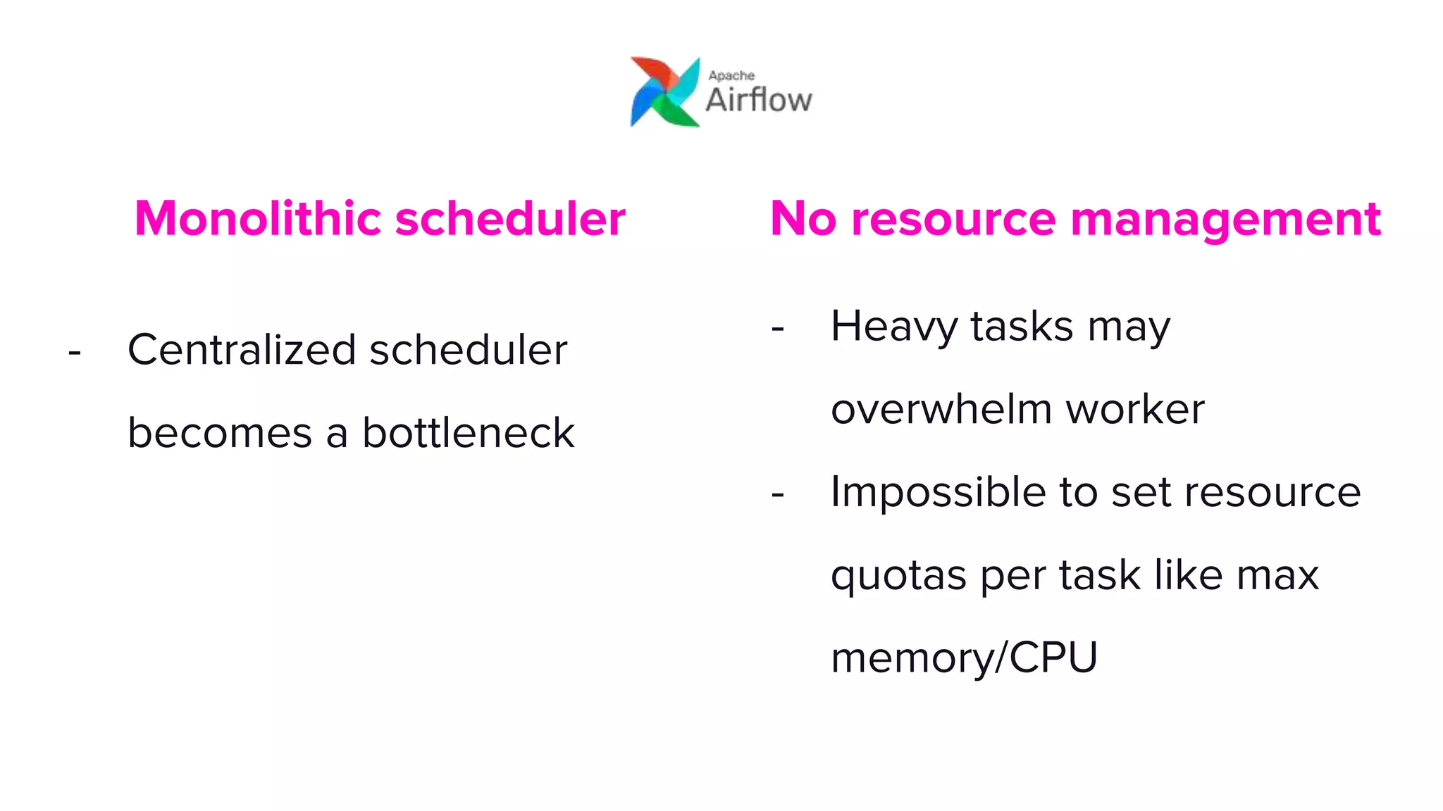 Monolithic scheduler
- Centralized scheduler
becomes a bottleneck
No resource management
- Heavy tasks may
overwhelm worker
- Impossible to set resource
quotas per task like max
memory/CPU
 