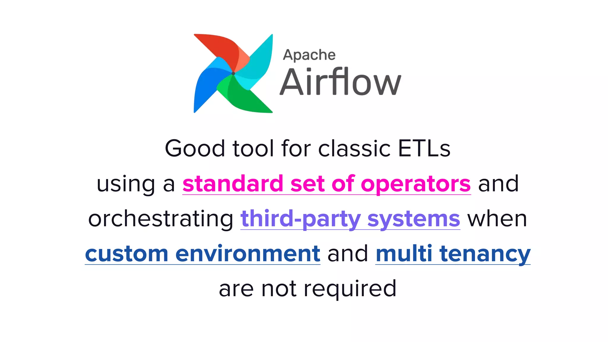 Good tool for classic ETLs
using a standard set of operators and
orchestrating third-party systems when
custom environment and multi tenancy
are not required
 