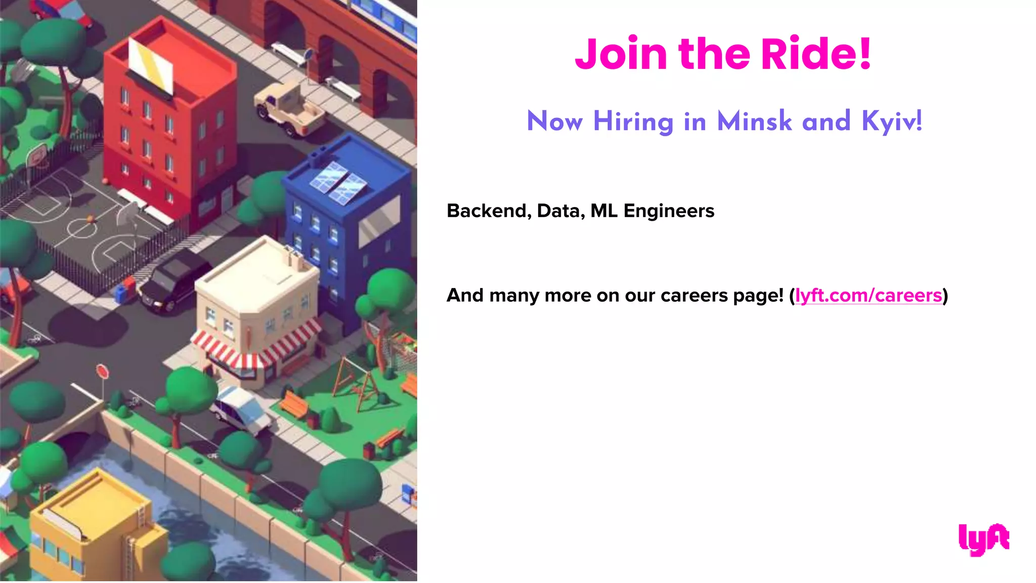 Now Hiring in Minsk and Kyiv!
Backend, Data, ML Engineers
And many more on our careers page! (lyft.com/careers)
Join the Ride!
 
