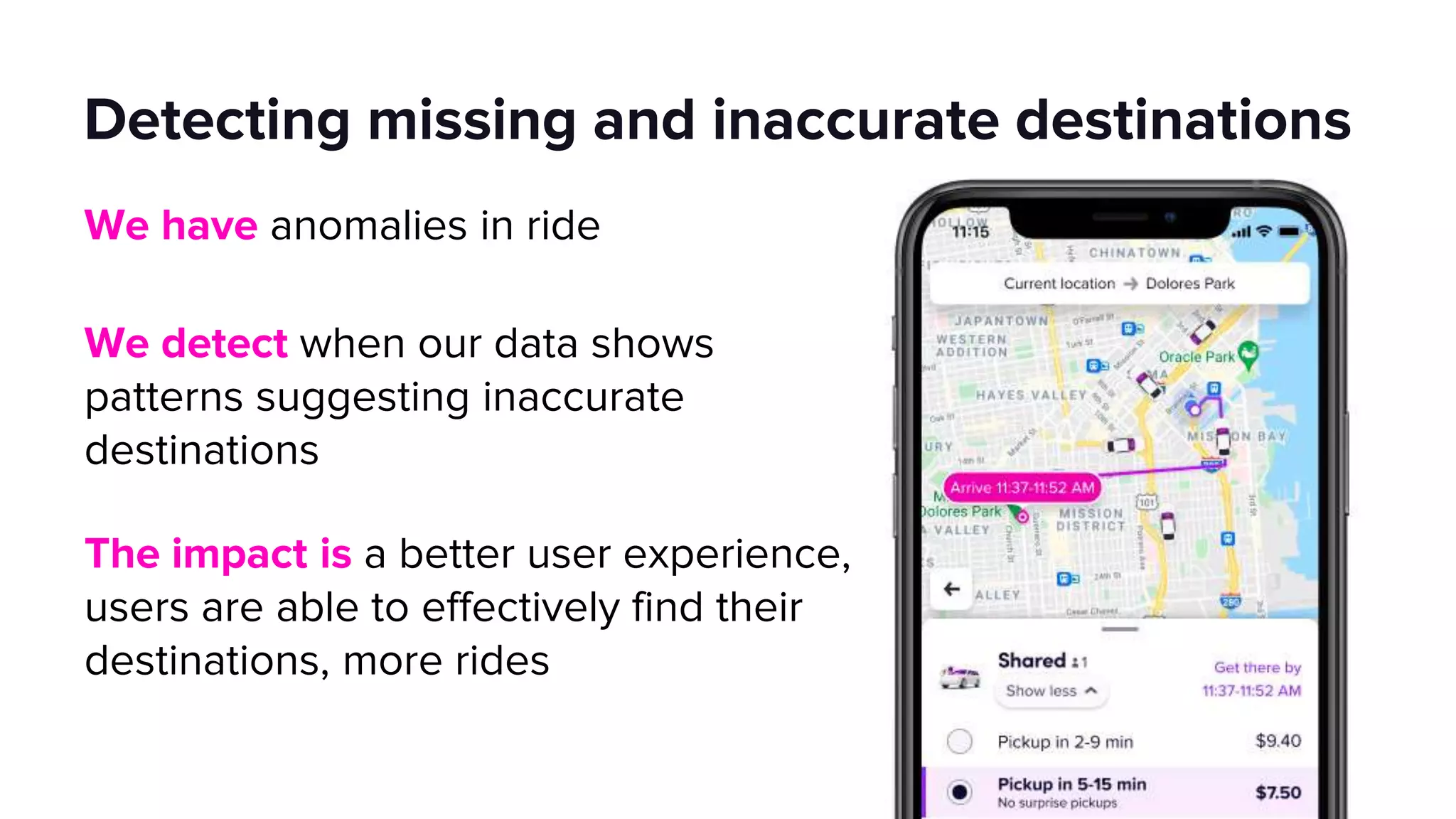 Detecting missing and inaccurate destinations
We have anomalies in ride
We detect when our data shows
patterns suggesting inaccurate
destinations
The impact is a better user experience,
users are able to effectively find their
destinations, more rides
 