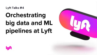 Orchestrating
big data and ML
pipelines at Lyft
Lyft Talks #4
 
