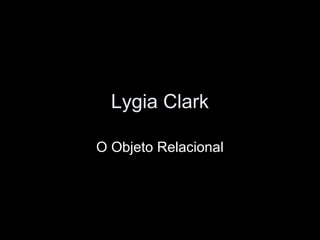 Lygia Clark
O Objeto Relacional
 