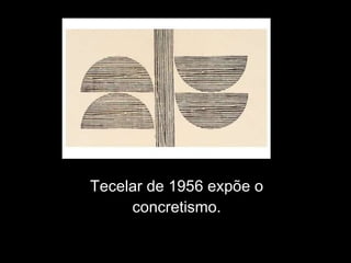 Tecelar de 1956 expõe o
concretismo.
 