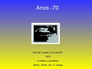 Anos -70 Eat me: A gula ou a Luxúria? 1975 A mídia e o erotismo 35mm, 16mm, cor, 9’, vídeos 