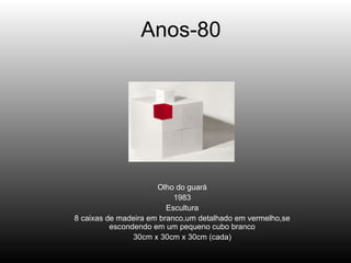 Anos-80 Olho do guará 1983 Escultura 8 caixas de madeira em branco,um detalhado em vermelho,se escondendo em um pequeno cubo branco 30cm x 30cm x 30cm (cada) 