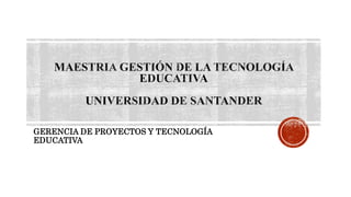GERENCIA DE PROYECTOS Y TECNOLOGÍA
EDUCATIVA
 