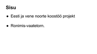 Sisu
● Eesti ja vene noorte koostöö projekt
● Ronimis-vaatetorn.
 