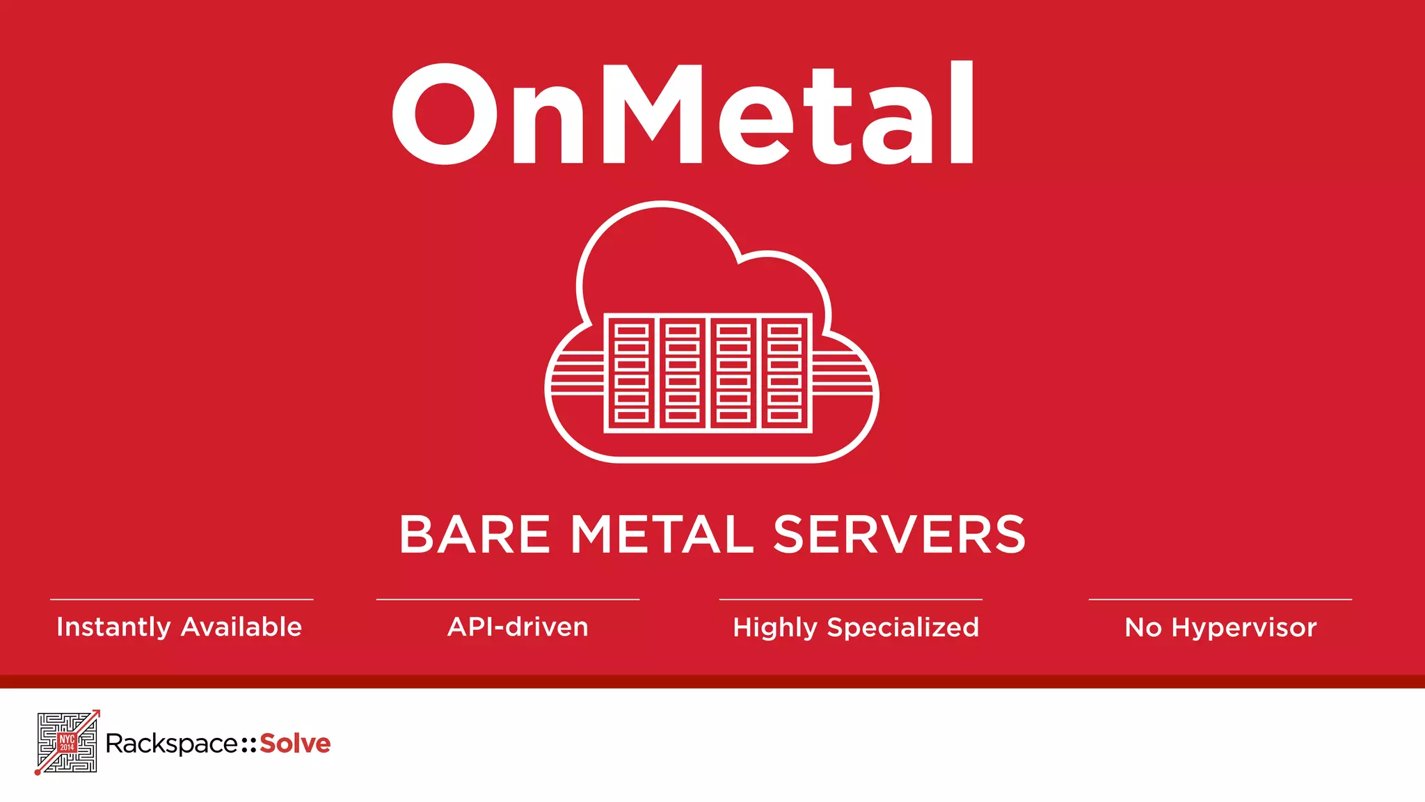 OnMetal 
BARE METAL SERVERS 
Instantly Available API-driven Highly Specialized No Hypervisor 
 