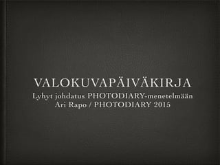 VALOKUVAPÄIVÄKIRJA
Lyhyt johdatus PHOTODIARY-menetelmään
Ari Rapo / PHOTODIARY 2015
 
