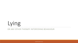 Lying
OR ANY OTHER THERAPY INTERFERING BEHAVIOUR
CHRISTINE DUNKLEY 2014
 