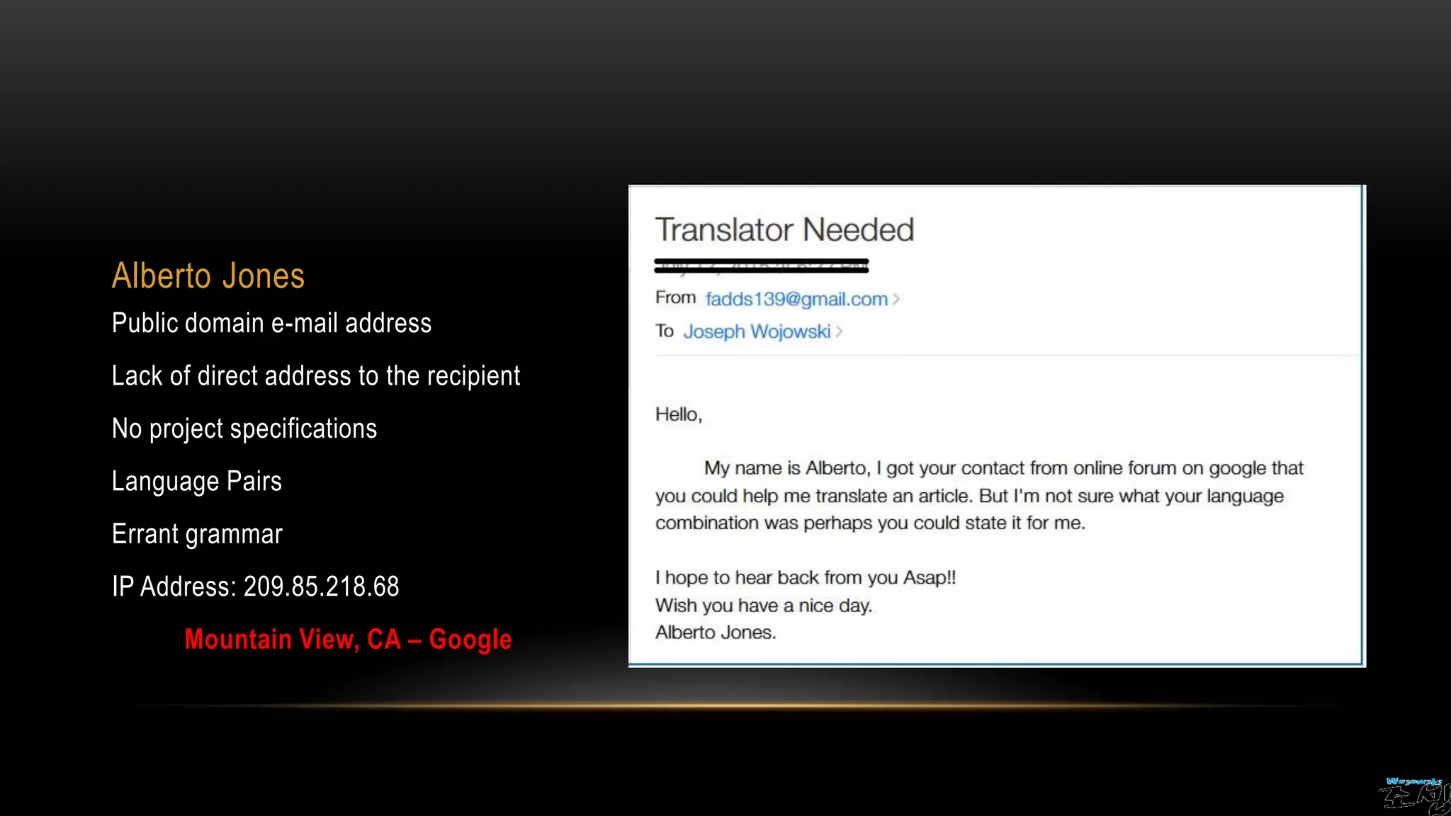 Alberto Jones
Public domain e-mail address
Lack of direct address to the recipient
No project specifications
Language Pairs
Errant grammar
IP Address: 209.85.218.68
Mountain View, CA – Google
 