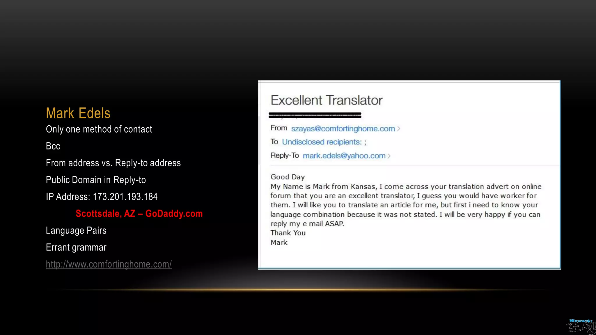 Mark Edels
Only one method of contact
Bcc
From address vs. Reply-to address
Public Domain in Reply-to
IP Address: 173.201.193.184
Scottsdale, AZ – GoDaddy.com
Language Pairs
Errant grammar
http://www.comfortinghome.com/
 