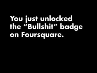 You just unlocked
the “Bullshit” badge
on Foursquare.
 