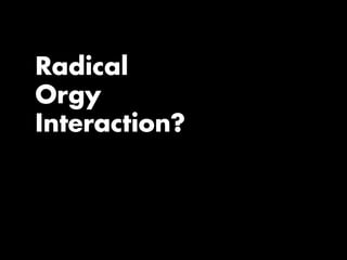 Radical
Orgy
Interaction?
 
