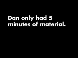 Dan only had 5
minutes of material.
 