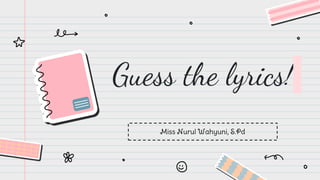 Guess the lyrics!
Miss Nurul Wahyuni, S.Pd
 