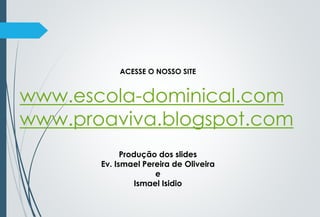 ACESSE O NOSSO SITE
www.escola-dominical.com
www.proaviva.blogspot.com
Produção dos slides
Ev. Ismael Pereira de Oliveira
e
Ismael Isidio
 