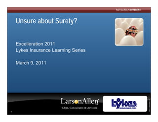 Unsure about Surety?


    Excelleration 2011
    Lykes Insurance Learning Series

    March 9, 2011




                                      ©2011 LarsonAllen LLP
                                                          P
1
 