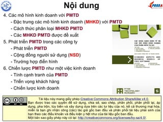 Nội dung
4. Các mô hình kinh doanh với PMTD
- Đặc trưng các mô hình kinh doanh (MHKD) với PMTD
- Cách thức phân loại MHKD PMTD
- Các MHKD PMTD được đề xuất
5. Phát triển PMTD trong các công ty
- Phát triển PMTD
- Cộng đồng người sử dụng (NSD)
- Trường hợp điển hình
6. Chiến lược PMTD như một việc kinh doanh
- Tính cạnh tranh của PMTD
- Triển vọng khách hàng
- Chiến lược kinh doanh
 