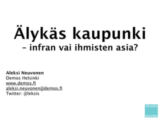 Älykäs kaupunki
      – infran vai ihmisten asia?

Aleksi Neuvonen
Demos Helsinki
www.demos.ﬁ
aleksi.neuvonen@demos.ﬁ
Twitter: @leksis
 