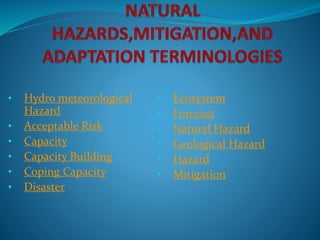• Hydro meteorological
Hazard
• Acceptable Risk
• Capacity
• Capacity Building
• Coping Capacity
• Disaster
• Ecosystem
• Forecast
• Natural Hazard
• Geological Hazard
• Hazard
• Mitigation
 