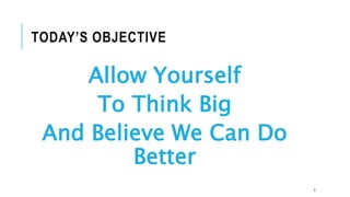 3
TODAY’S OBJECTIVE
Allow Yourself
To Think Big
And Believe We Can Do
Better
 