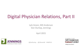 Lyle Green, MD Anderson Cancer Center
Dan Dunlop, Jennings
@DanDunlop @LDGreen66 #HMPS15
Digital Physician Relations, Part II
Lyle Green, MD Anderson
Dan Dunlop, Jennings
April 2015
 