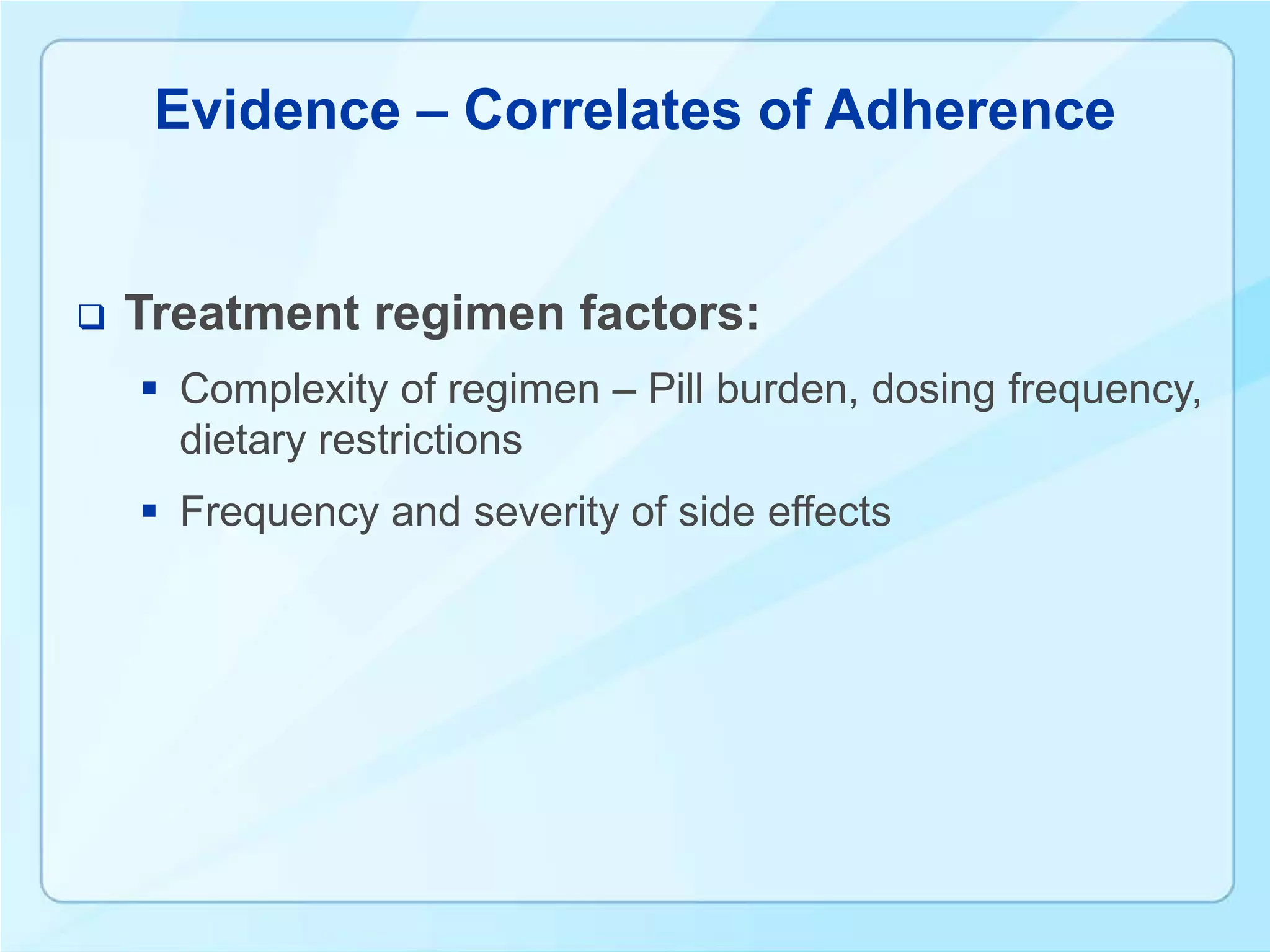 Evidence – Correlates of Adherence


   Treatment regimen factors:
     Complexity of regimen – Pill burden, dosing frequency,
      dietary restrictions
     Frequency and severity of side effects
 