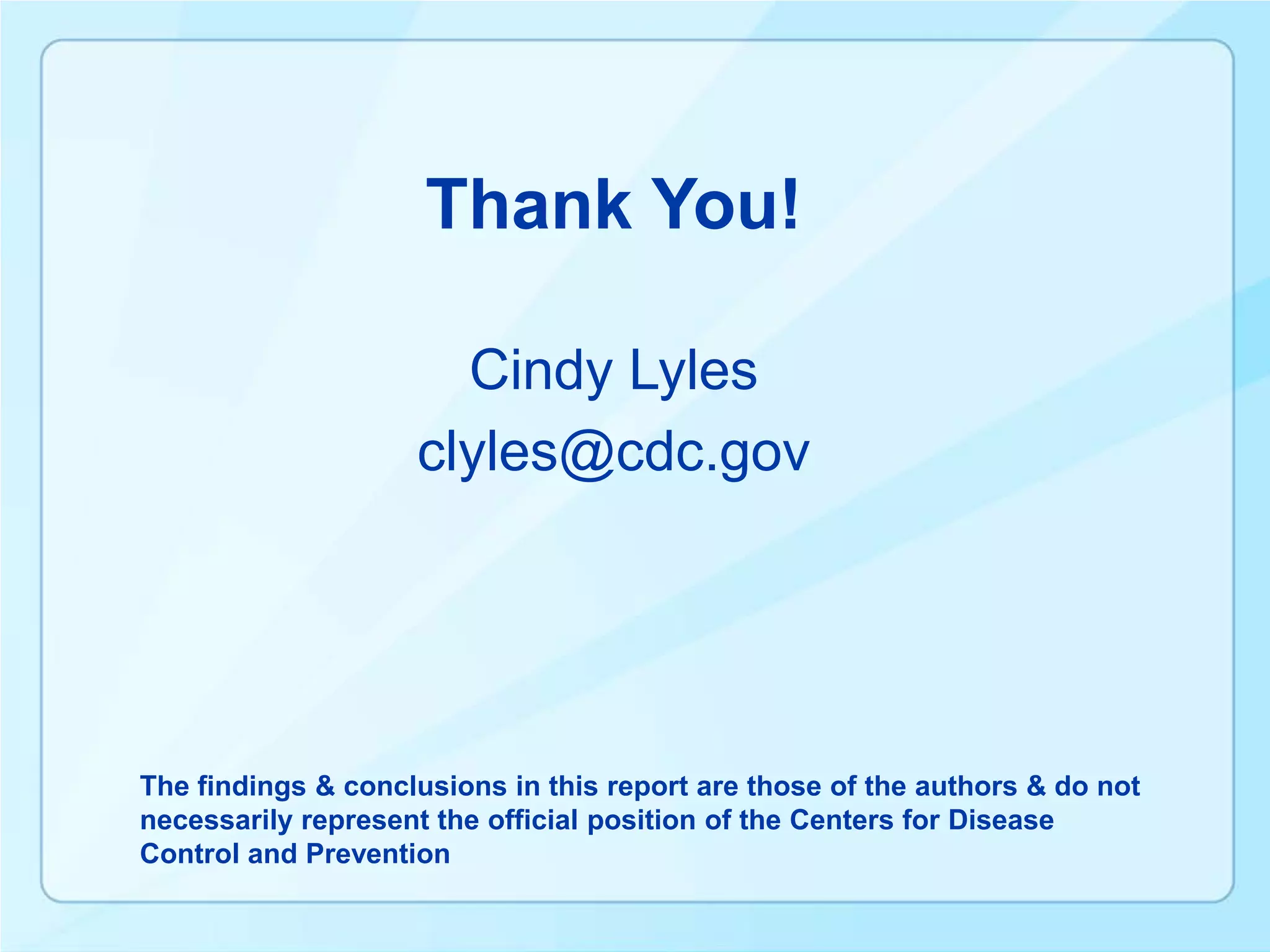 Thank You!

                      Cindy Lyles
                    clyles@cdc.gov




The findings & conclusions in this report are those of the authors & do not
necessarily represent the official position of the Centers for Disease
Control and Prevention
 
