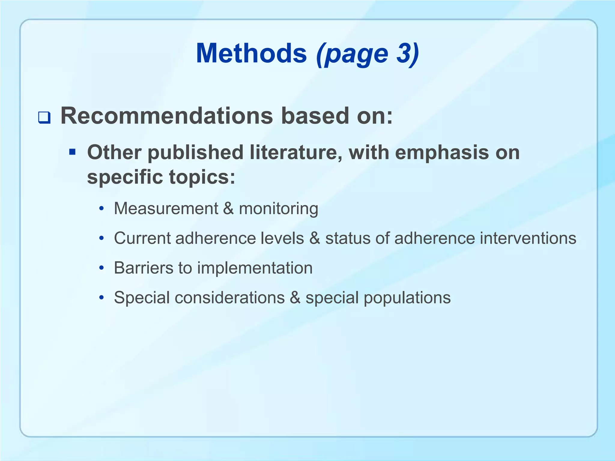 Methods (page 3)

   Recommendations based on:
     Other published literature, with emphasis on
      specific topics:
       • Measurement & monitoring
       • Current adherence levels & status of adherence interventions
       • Barriers to implementation
       • Special considerations & special populations
 