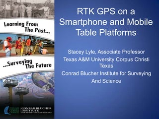 RTK GPS on a
Smartphone and Mobile
   Table Platforms

  Stacey Lyle, Associate Professor
Texas A&M University Corpus Christi
                Texas
Conrad Blucher Institute for Surveying
            And Science
 