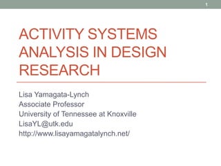 Activity Systems Analysis in Design Research Lisa Yamagata-Lynch Associate Professor University of Tennessee at Knoxville LisaYL@utk.edu http://www.lisayamagatalynch.net/ 1 