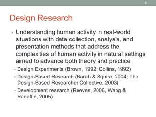 Design Research<br /><ul><li>Understanding human activity in real-world situations with data collection, analysis, and pre...