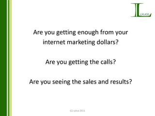 (C) Lylico 2011 Are you getting enough from your  internet marketing dollars? Are you getting the calls? Are you seeing the sales and results? 
