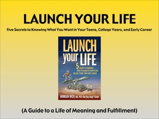 LAUNCH YOUR LIFE
Five Secrets to Knowing What You Want in Your Teens, College Years, and Early Career




        (A Guide to a Life of Meaning and Fulﬁllment)
 